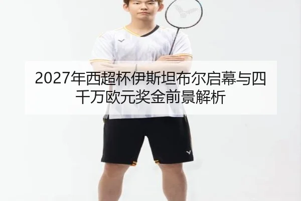 2027年西超杯伊斯坦布尔启幕与四千万欧元奖金前景解析